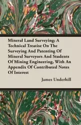 Mineral Land Surveying; A Technical Treatise On The Surveying And Patenting Of Mineral Surveyors And Students Of Mining Engineering, With An Appendix Of Contributed Notes Of Interest - James Underhill