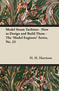 Model Steam Turbines - How to Design and Build Them - The 'Model Engineer' Series, No. 23 - Harrison H.