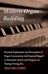 Modern Organ Building - Practical Explanation and Description of Organ Construction with Especial Regard to Pneumatic Action and Chapters on Tuning, Voicing, Etc. - Lewis Walter