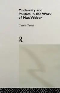 Modernity and Politics in the Work of Max Weber - Charles Turner