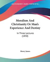 Moralism And Christianity Or Man's Experience And Destiny - James Henry