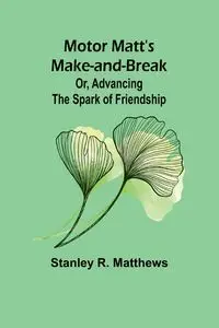 Motor Matt's Make-and-Break; Or, Advancing the Spark of Friendship - Stanley R. Matthews
