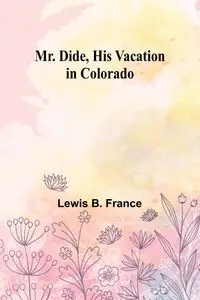 Mr. Dide, His Vacation in Colorado - France Lewis B.