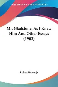 Mr. Gladstone, As I Knew Him And Other Essays (1902) - Robert Brown Jr.