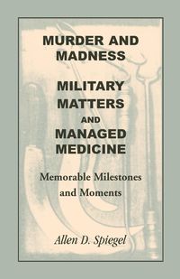 Murder and Madness, Military Matters and Managed Medicine, Memorable Milestones and Moments - Spiegel Allen D.