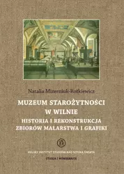 Muzeum starożytności w Wilnie. Historia i rekonstrukcja zbiorów malarstwa i grafiki - Natalia Mizerniuk-Rotkiewicz