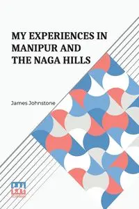 My Experiences In Manipur And The Naga Hills - James Johnstone