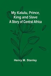 My Kalulu, Prince, King and Slave - M. Stanley Henry