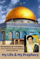 My Life &amp; My Prophecy, His Eminency Dr. M N Alam's Vision of Millennium Prophecy Heralds a Golden Age - Ahmed Rafiq