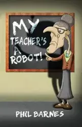 My Teacher's a Robot! - Phil Barnes