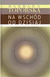 Na wschód od dzisiaj - Barbara Toporska