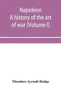 Napoleon; a history of the art of war, from the beginning of the French revolution to the End of the Eighteenth century, with a Detailed account of the Wars of the French Revolution (Volume I) - Theodore Ayrault Dodge