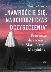 Nawróćcie się, nadchodzi czas oczyszczenia. Prorocze objawienia s. Marii Natalii Magdolnej wyd. 2 - Claudia Matera