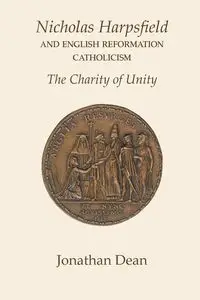 Nicholas Harpsfield and English Reformation Catholicism. The Charity of Unity - Dean Jonathan