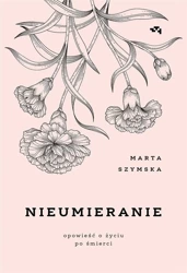 Nieumieranie. Opowieść o życiu po śmierci - Marta Szymska