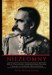 Niezłomny. Józef Piłsudski. Odrodzona Polska i walka o Europę Wschodnią - Peter Hetherington