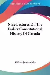 Nine Lectures On The Earlier Constitutional History Of Canada - Ashley William James
