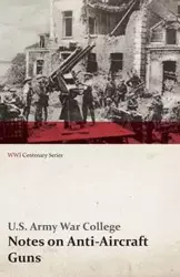 Notes on Anti-Aircraft Guns - Compiled at the Army War College from the Latest Available Information - April, 1917 (WWI Centenary Series) - College U. S. Army War