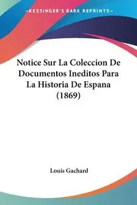 Notice Sur La Coleccion De Documentos Ineditos Para La Historia De Espana (1869) - Louis Gachard