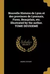 Nouvelle Histoire de Lyon et des provinces de Lyonnais, Forez, Beaujolais, etc. Illustrated by the author. TOME DEUXIEME - Steyert André