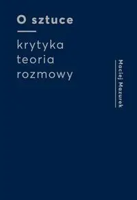 O sztuce Krytyka Teoria Rozmowy - Maciej Mazurek