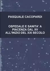 OSPEDALE E SANITA' A PIACENZA DAL XV ALL'INIZIO DEL XXI SECOLO - PASQUALE CACOPARDI