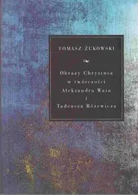 Obrazy Chrystusa w twórczości Aleksandra Wata i Tadeusza Różewicza - Tomasz Żukowski