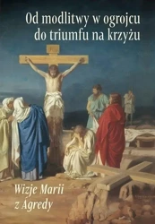 Od modlitwy w ogrojcu do triumfu na krzyżu... - Maria od Jezusa z Agredy