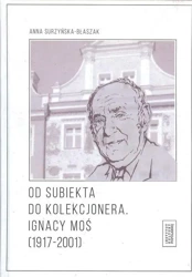 Od subiekta do kolekcjonera. Ignacy Moś... - Anna Surzyńska-Błaszak