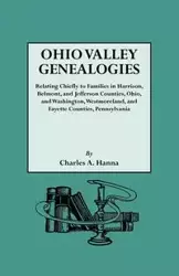 Ohio Valley Genealogies, Realting Chiefly to Families in Harrison, Belmont and Jefferson Counties, Ohio, and Washington, Westmoreland and Fayette Coun - Hanna Charles A.