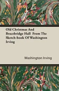 Old Christmas and Bracebridge Hall from the Sketch-book of Washington Irving - Irving Washington
