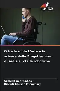 Oltre le ruote L'arte e la scienza della Progettazione di sedie a rotelle robotiche - Sahoo Sushil  Kumar