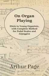 On Organ Playing - Hints to Young Organists, with Complete Method for Pedal Scales and Arpeggios - Page Arthur