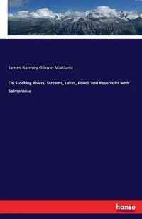 On Stocking Rivers, Streams, Lakes, Ponds and Reservoirs with Salmonidae - James Maitland Ramsey Gibson