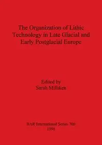 Organization of Lithic Technology in Late Glacial and Early Postglacial Europe - Milliken Sarah