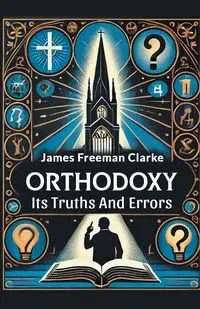 Orthodoxy Its Truths And Errors - James Freeman Clarke