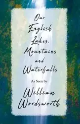 Our English Lakes, Mountains, and Waterfalls, As Seen by William Wordsworth - William Wordsworth