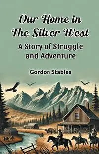 Our Home in the Silver West A Story of Struggle and Adventure - Gordon Stables