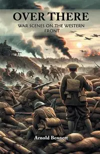 Over There War Scenes on the Western Front - Bennett Arnold