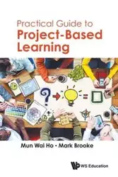 PRACTICAL GUIDE TO PROJECT-BASED LEARNING - WAI MUN HO & MARK BROOKE