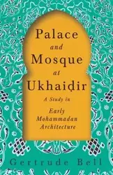 Palace and Mosque at Ukhaiḍir - A Study in Early Mohammadan Architecture - Bell Gertrude