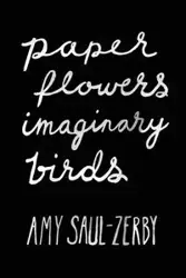 Paper Flowers, Imaginary Birds - Amy Saul-Zerby
