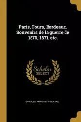 Paris, Tours, Bordeaux. Souvenirs de la guerre de 1870, 1871, etc. - Charles Antoine Thoumas