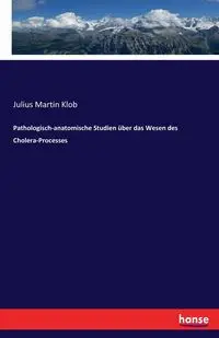 Pathologisch-anatomische Studien über das Wesen des Cholera-Processes - Julius Martin Klob