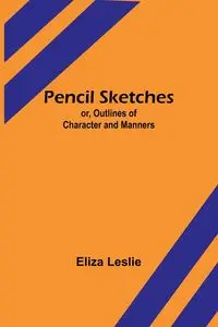 Pencil Sketches; or, Outlines of Character and Manners - Leslie Eliza