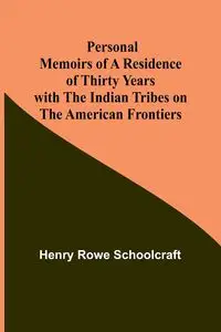 Personal Memoirs of a Residence of Thirty Years with the Indian Tribes on the American Frontiers - Henry Schoolcraft Rowe