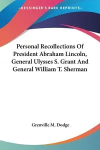 Personal Recollections Of President Abraham Lincoln, General Ulysses S. Grant And General William T. Sherman - Dodge Grenville M.