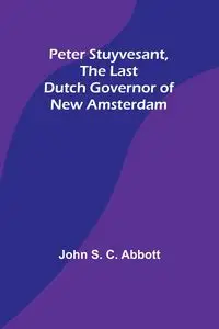 Peter Stuyvesant, the Last Dutch Governor of New Amsterdam - John S. Abbott