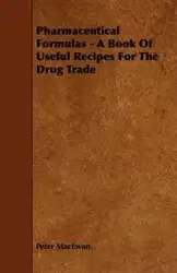 Pharmaceutical Formulas - A Book Of Useful Recipes For The Drug Trade - Peter MacEwan