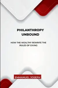 Philanthropy Unbound, How the Wealthy Rewrite the Rules of Giving - Joseph Joseph